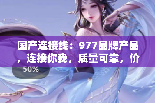 國(guó)產(chǎn)連接線：977品牌產(chǎn)品，連接你我，質(zhì)量可靠，價(jià)格親民