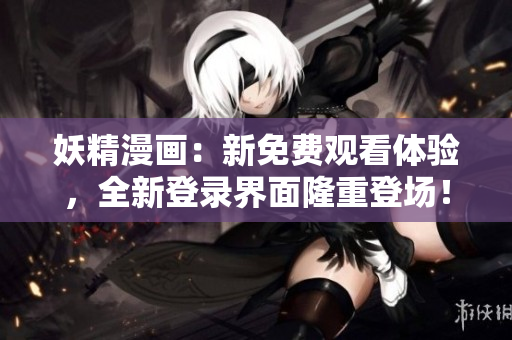 妖精漫畫：新免費(fèi)觀看體驗(yàn)，全新登錄界面隆重登場(chǎng)！