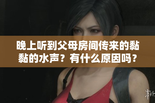 晚上聽(tīng)到父母房間傳來(lái)的黏黏的水聲？有什么原因嗎？