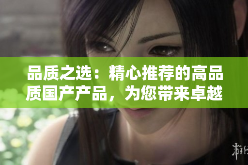 品質(zhì)之選：精心推薦的高品質(zhì)國(guó)產(chǎn)產(chǎn)品，為您帶來(lái)卓越體驗(yàn)與價(jià)值