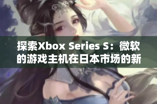 探索Xbox Series S：微軟的游戲主機(jī)在日本市場(chǎng)的新里程碑