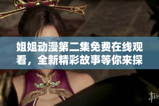 姐姐動(dòng)漫第二集免費(fèi)在線觀看，全新精彩故事等你來(lái)探索