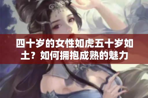 四十歲的女性如虎五十歲如土？如何擁抱成熟的魅力