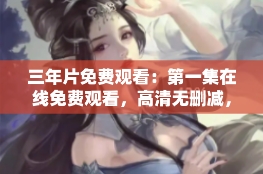 三年片免費(fèi)觀看：第一集在線免費(fèi)觀看，高清無(wú)刪減，帶你領(lǐng)略精彩片段