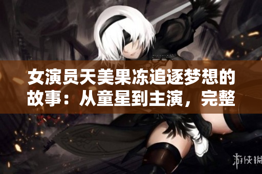 女演員天美果凍追逐夢想的故事：從童星到主演，完整劇情解析