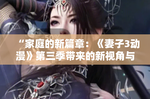 “家庭的新篇章：《妻子3動(dòng)漫》第三季帶來的新視角與情節(jié)探索”