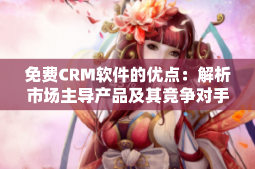 免費(fèi)CRM軟件的優(yōu)點(diǎn)：解析市場主導(dǎo)產(chǎn)品及其競爭對手