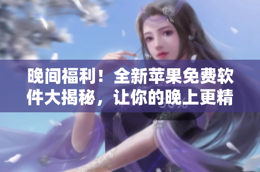 晚間福利！全新蘋果免費(fèi)軟件大揭秘，讓你的晚上更精彩！