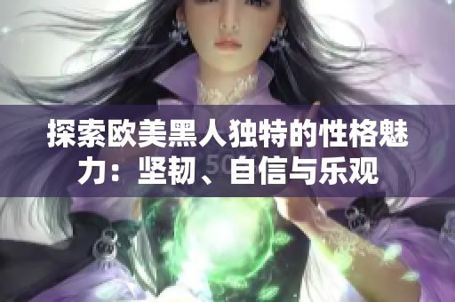 探索歐美黑人獨(dú)特的性格魅力：堅(jiān)韌、自信與樂觀