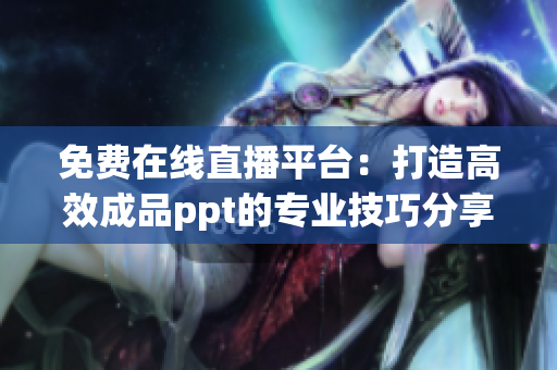 免費(fèi)在線直播平臺(tái)：打造高效成品ppt的專業(yè)技巧分享