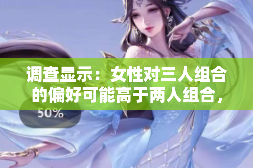 調查顯示：女性對三人組合的偏好可能高于兩人組合，究竟為什么？