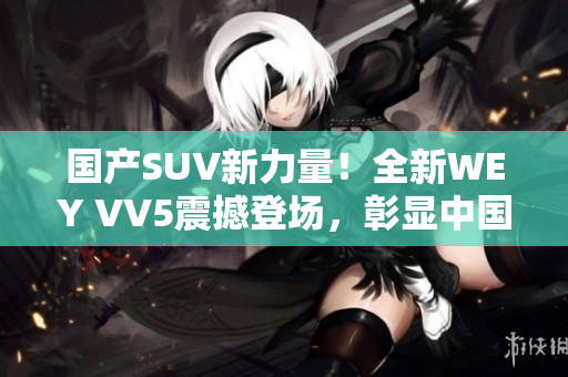 國產SUV新力量！全新WEY VV5震撼登場，彰顯中國汽車制造實力！