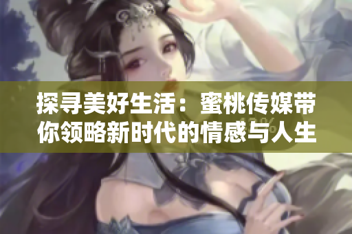探尋美好生活：蜜桃傳媒帶你領(lǐng)略新時代的情感與人生