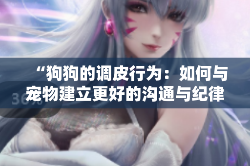 “狗狗的調(diào)皮行為：如何與寵物建立更好的溝通與紀律？”