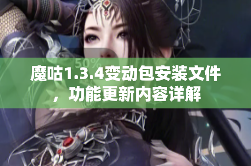 魔咕1.3.4變動包安裝文件，功能更新內容詳解