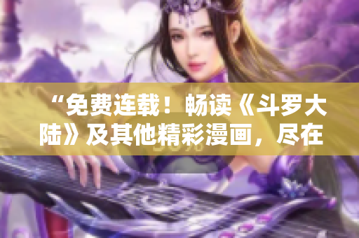 “免費連載！暢讀《斗羅大陸》及其他精彩漫畫，盡在6漫畫平臺！”