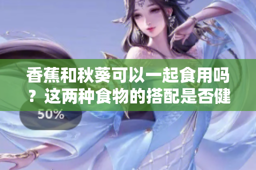 香蕉和秋葵可以一起食用嗎？這兩種食物的搭配是否健康？