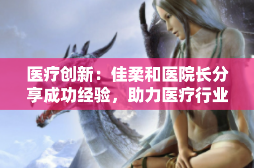 醫(yī)療創(chuàng)新：佳柔和醫(yī)院長分享成功經(jīng)驗，助力醫(yī)療行業(yè)邁向新高度