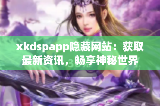 xkdspapp隱藏網(wǎng)站：獲取最新資訊，暢享神秘世界