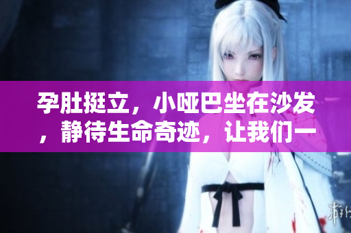 孕肚挺立，小啞巴坐在沙發(fā)，靜待生命奇跡，讓我們一起期待吧!