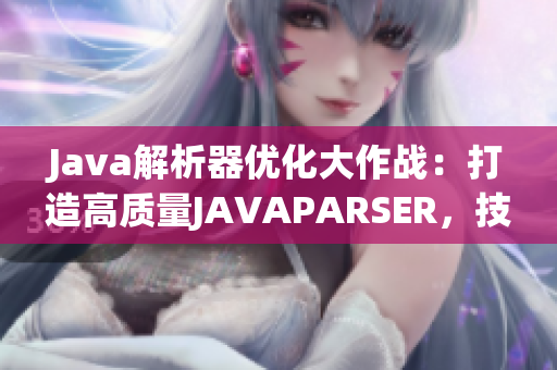 Java解析器優(yōu)化大作戰(zhàn)：打造高質(zhì)量JAVAPARSER，技術(shù)升級(jí)再升華