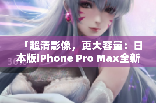 「超清影像，更大容量：日本版iPhone Pro Max全新發(fā)布」