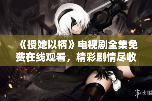 《授她以柄》電視劇全集免費(fèi)在線觀看，精彩劇情盡收眼底！