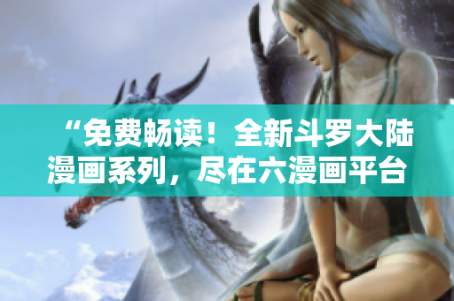 “免費(fèi)暢讀！全新斗羅大陸漫畫系列，盡在六漫畫平臺，等你來品味！”