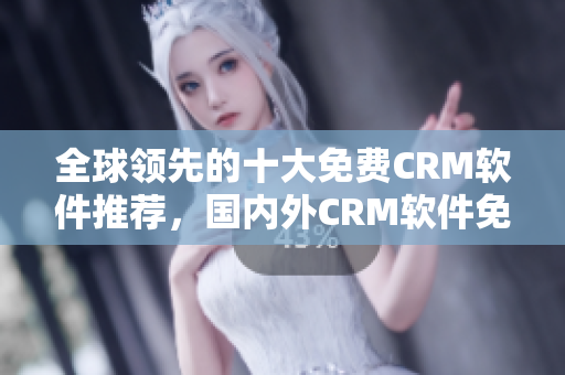 全球領(lǐng)先的十大免費(fèi)CRM軟件推薦，國內(nèi)外CRM軟件免費(fèi)使用入口分享