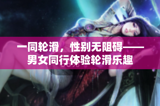一同輪滑，性別無阻礙——男女同行體驗(yàn)輪滑樂趣