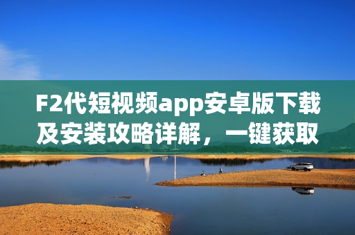 F2代短視頻app安卓版下載及安裝攻略詳解，一鍵獲取最新版短視頻應(yīng)用！