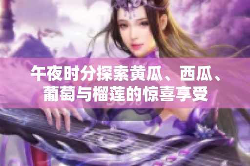 午夜時(shí)分探索黃瓜、西瓜、葡萄與榴蓮的驚喜享受