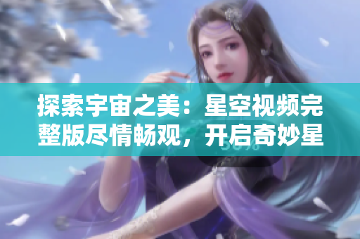 探索宇宙之美：星空視頻完整版盡情暢觀，開啟奇妙星際之旅！