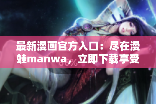 最新漫畫官方入口：盡在漫蛙manwa，立即下載享受精彩漫畫世界！