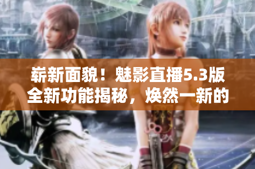 嶄新面貌！魅影直播5.3版全新功能揭秘，煥然一新的特色值得期待