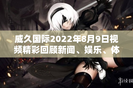 威久國際2022年8月9日視頻精彩回顧新聞、娛樂、體育盡在眼前