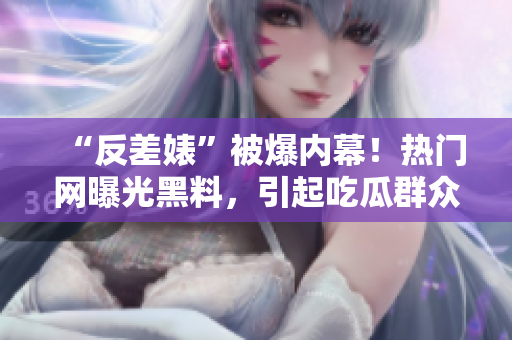 “反差婊”被爆內(nèi)幕！熱門網(wǎng)曝光黑料，引起吃瓜群眾熱議