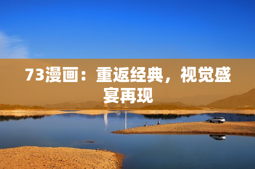 73漫畫(huà)：重返經(jīng)典，視覺(jué)盛宴再現(xiàn)