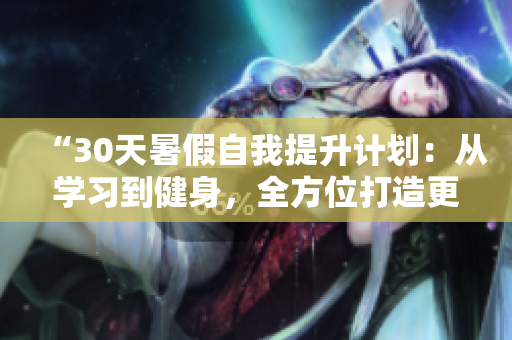 “30天暑假自我提升計劃：從學(xué)習(xí)到健身，全方位打造更好的自己”