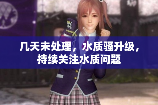 幾天未處理，水質(zhì)騷升級，持續(xù)關(guān)注水質(zhì)問題