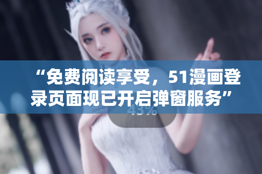 “免費閱讀享受，51漫畫登錄頁面現(xiàn)已開啟彈窗服務(wù)”