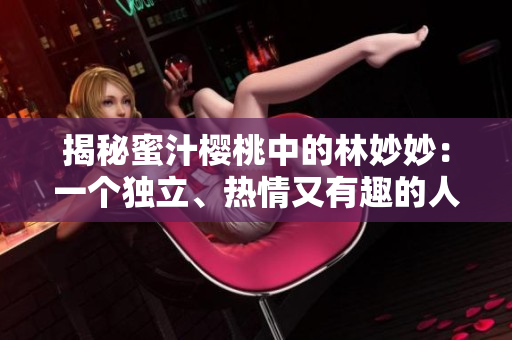揭秘蜜汁櫻桃中的林妙妙：一個(gè)獨(dú)立、熱情又有趣的人物