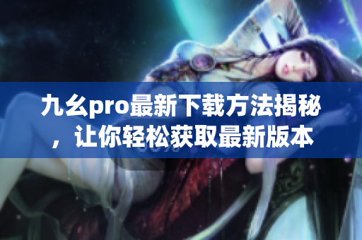 九幺pro最新下載方法揭秘，讓你輕松獲取最新版本