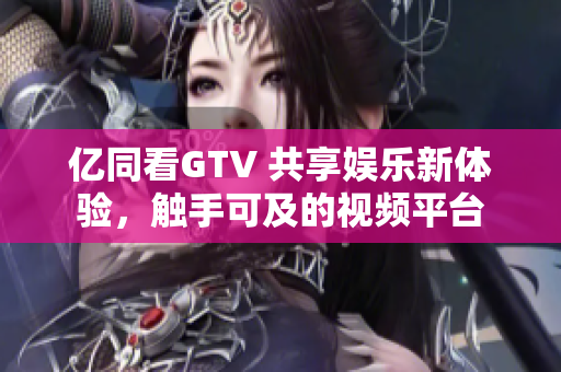 億同看GTV 共享娛樂新體驗(yàn)，觸手可及的視頻平臺(tái)
