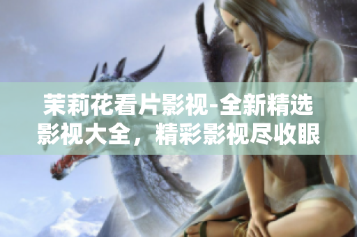 茉莉花看片影視-全新精選影視大全，精彩影視盡收眼底
