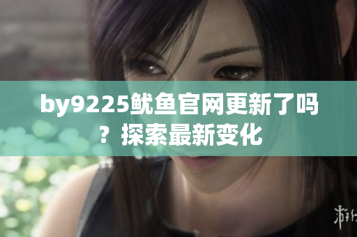 by9225魷魚官網(wǎng)更新了嗎？探索最新變化
