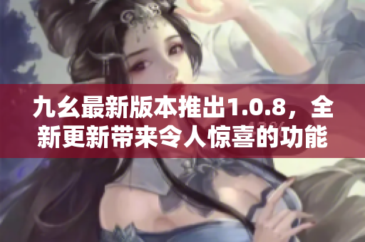九幺最新版本推出1.0.8，全新更新帶來(lái)令人驚喜的功能，快來(lái)更新體驗(yàn)吧