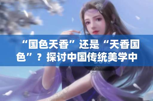 “國(guó)色天香”還是“天香國(guó)色”？探討中國(guó)傳統(tǒng)美學(xué)中的價(jià)值觀與審美趨勢(shì)