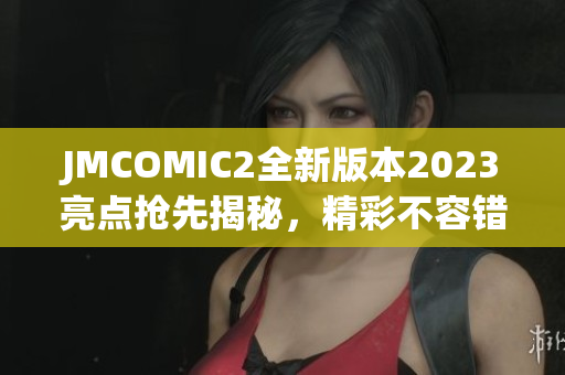JMCOMIC2全新版本2023亮點(diǎn)搶先揭秘，精彩不容錯(cuò)過(guò)