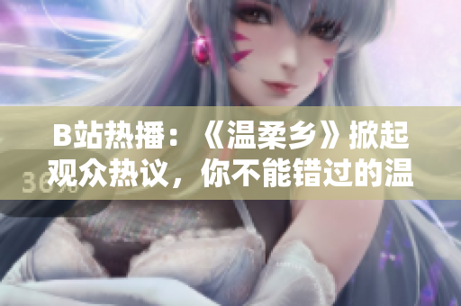 B站熱播：《溫柔鄉(xiāng)》掀起觀眾熱議，你不能錯過的溫暖治愈系動畫